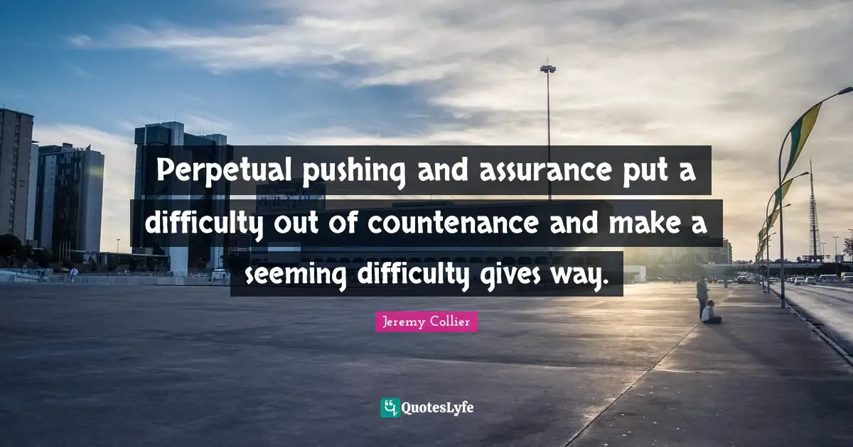 Seeming Quotes: "Perpetual pushing and assurance put a difficulty out of countenance and make a seeming difficulty gives way."