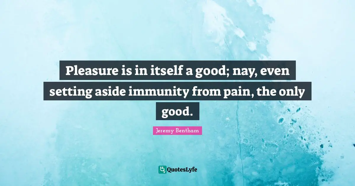 Immunity Quotes: "Pleasure is in itself a good; nay, even setting aside immunity from pain, the only good."