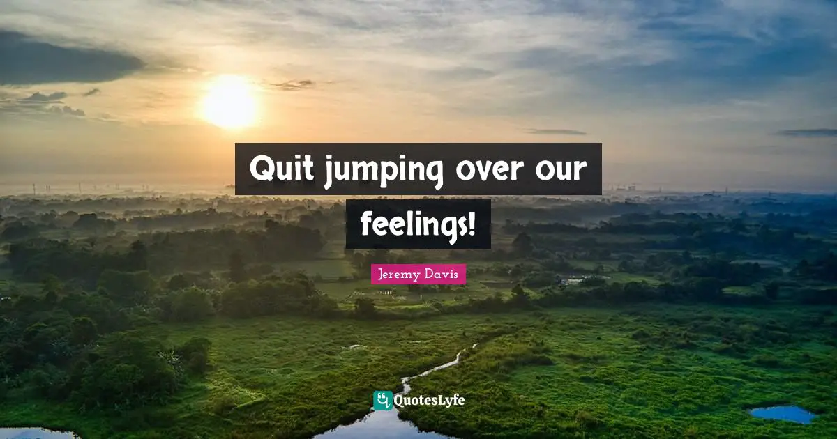 Jeremy Davis Quotes: "Quit jumping over our feelings!"