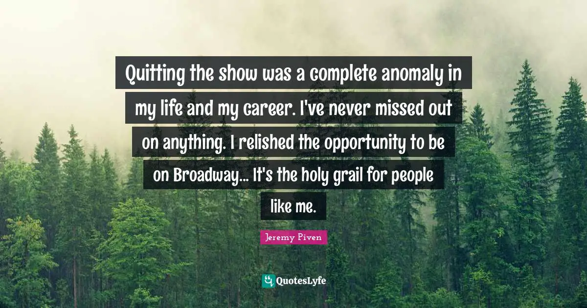 Quitting the show was a complete anomaly in my life and my career. I've never missed out on anything. I relished the opportunity to be on Broadway... It's the holy grail for people like me.