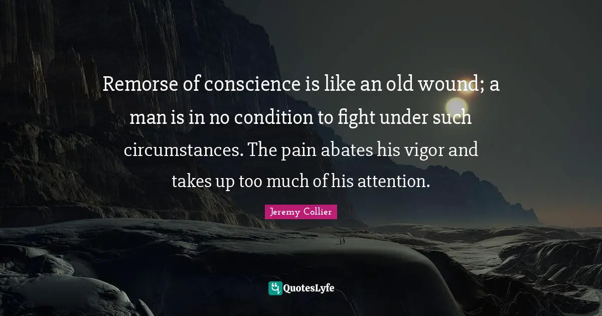 Remorse of conscience is like an old wound; a man is in no condition to fight under such circumstances. The pain abates his vigor and takes up too much of his attention.