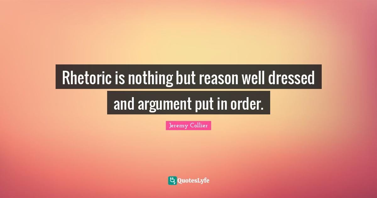 Rhetoric is nothing but reason well dressed and argument put in order.