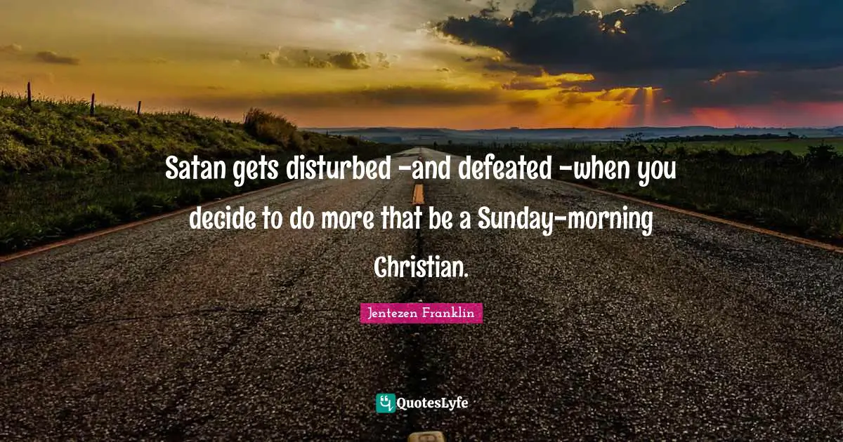 Satan Quotes: "Satan gets disturbed -and defeated -when you decide to do more that be a Sunday-morning Christian."