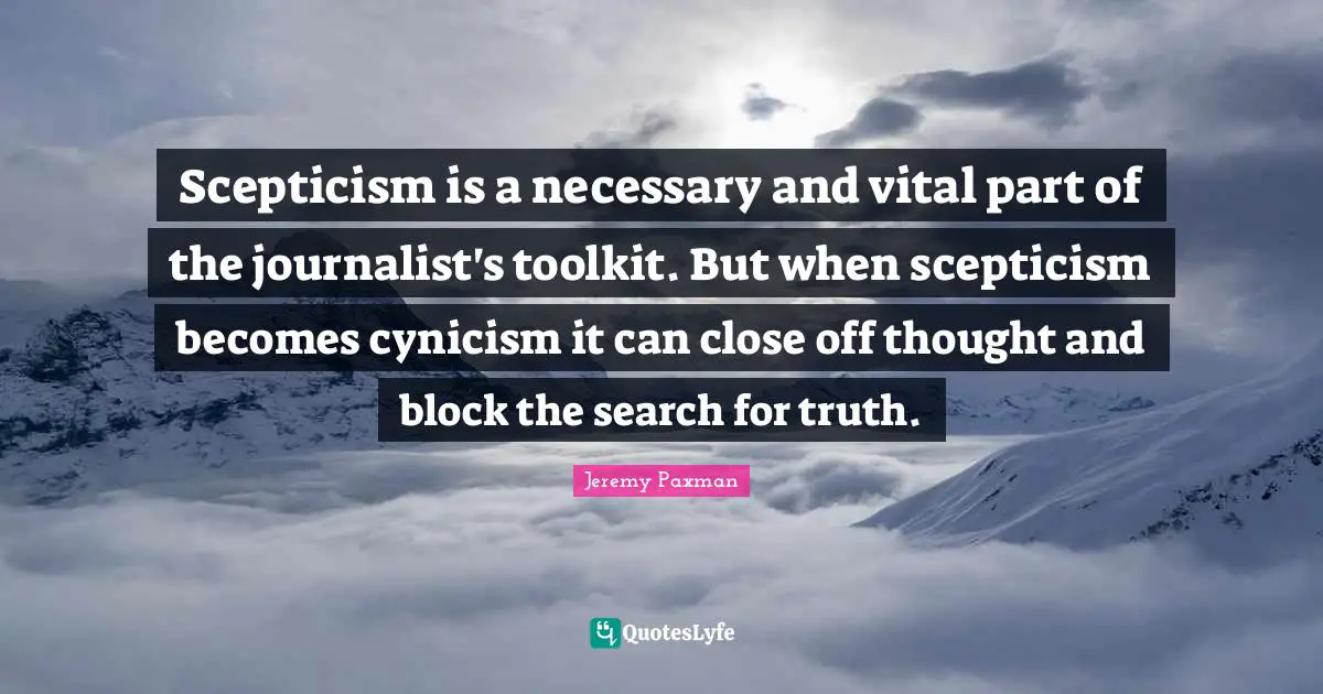 Cynicism Quotes: "Scepticism is a necessary and vital part of the journalist's toolkit. But when scepticism becomes cynicism it can close off thought and block the search for truth."