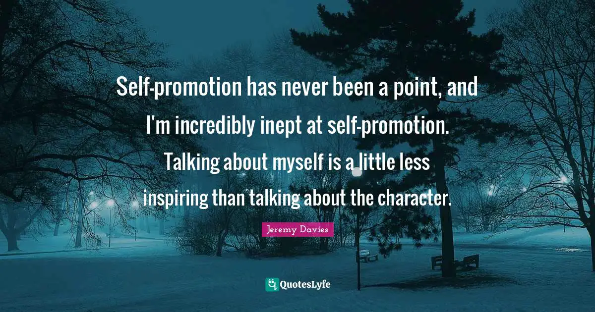 Self-promotion has never been a point, and I'm incredibly inept at self-promotion. Talking about myself is a little less inspiring than talking about the character.