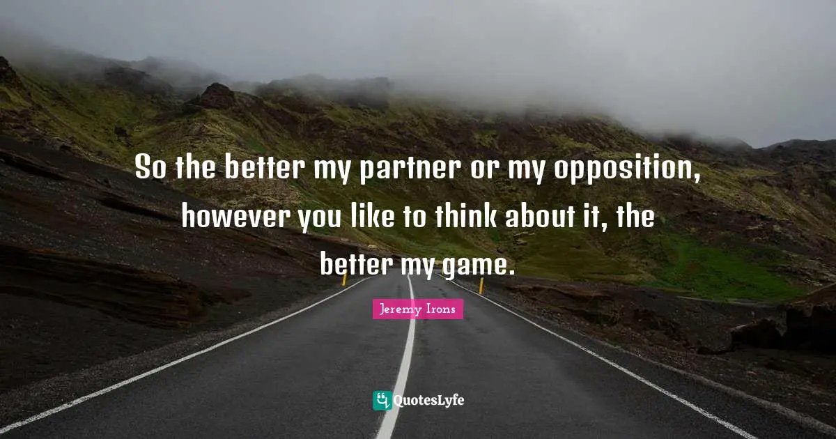 Partners Quotes: "So the better my partner or my opposition, however you like to think about it, the better my game."