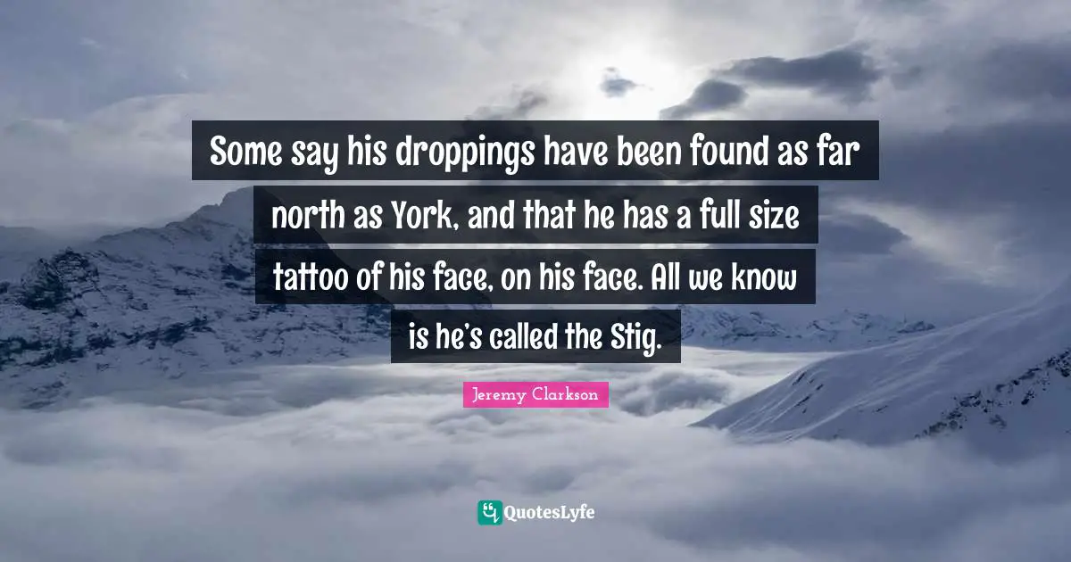 Some say his droppings have been found as far north as York, and that he has a full size tattoo of his face, on his face. All we know is he’s called the Stig.