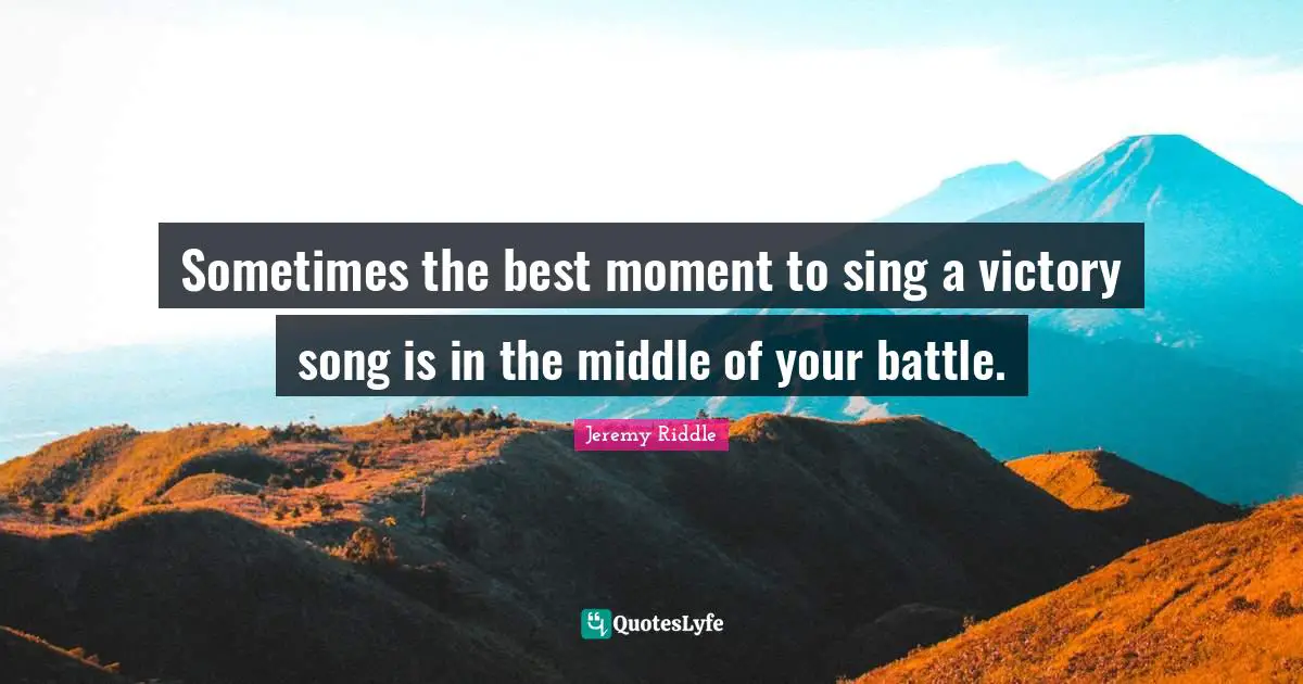 Middle Quotes: "Sometimes the best moment to sing a victory song is in the middle of your battle."