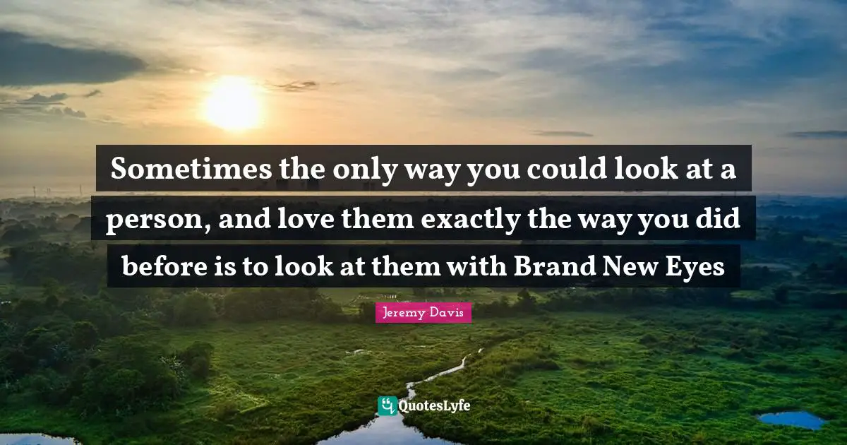 Jeremy Davis Quotes: "Sometimes the only way you could look at a person, and love them exactly the way you did before is to look at them with Brand New Eyes"