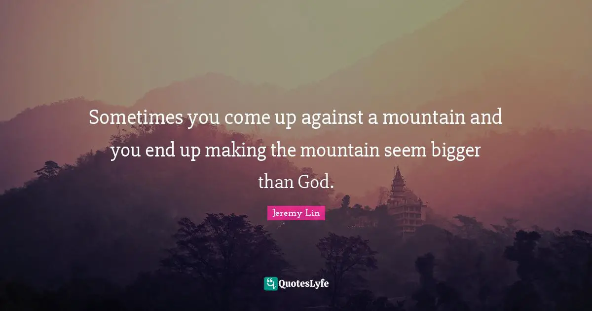 Sometimes you come up against a mountain and you end up making the mountain seem bigger than God.