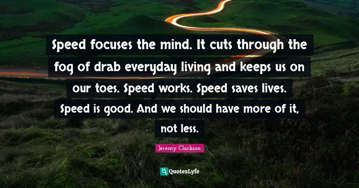 Speed focuses the mind. It cuts through the fog of drab everyday living and keeps us on our toes. Speed works. Speed saves lives. Speed is good. And we should have more of it, not less.