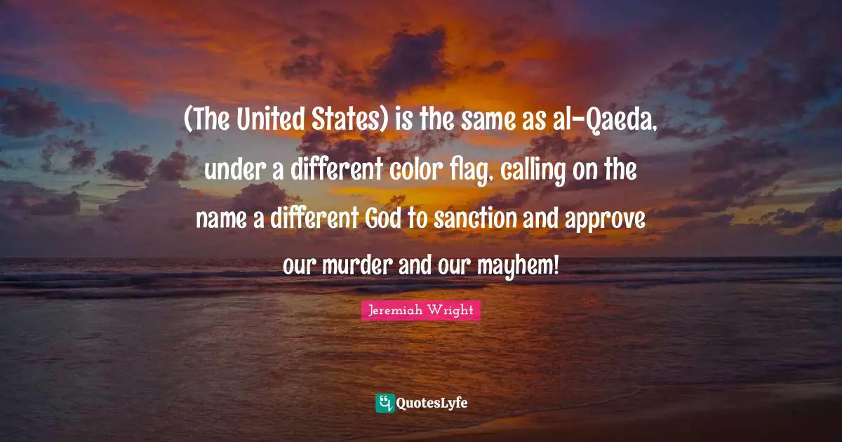 Jeremiah Quotes: "(The United States) is the same as al-Qaeda, under a different color flag, calling on the name a different God to sanction and approve our murder and our mayhem!"