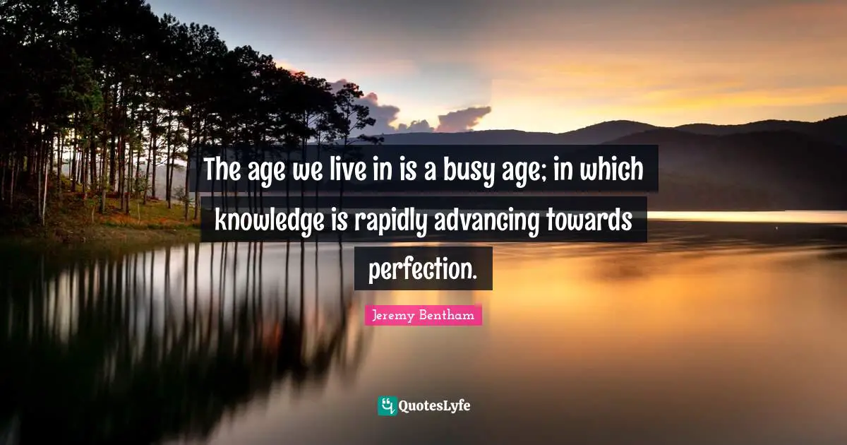 The age we live in is a busy age; in which knowledge is rapidly advancing towards perfection.