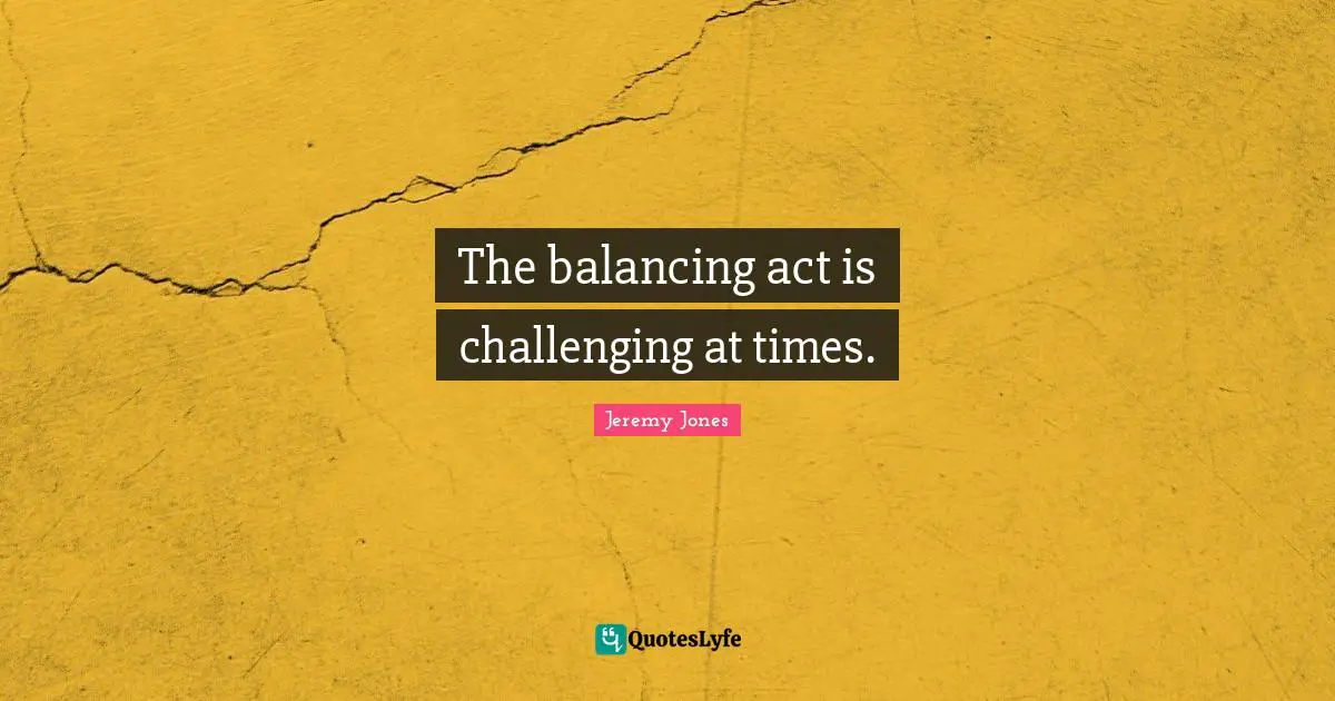 Act Quotes: "The balancing act is challenging at times."