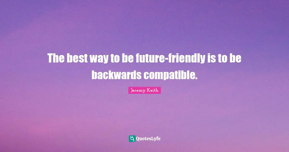 The best way to be future-friendly is to be backwards compatible.