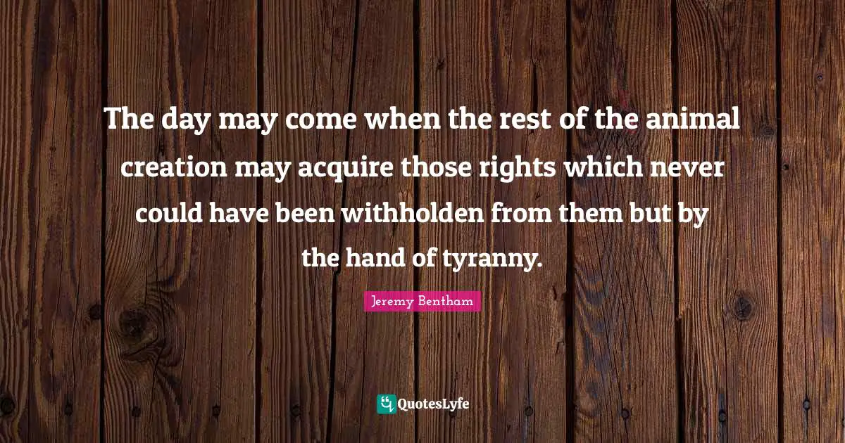 Could Have Been Quotes: "The day may come when the rest of the animal creation may acquire those rights which never could have been withholden from them but by the hand of tyranny."