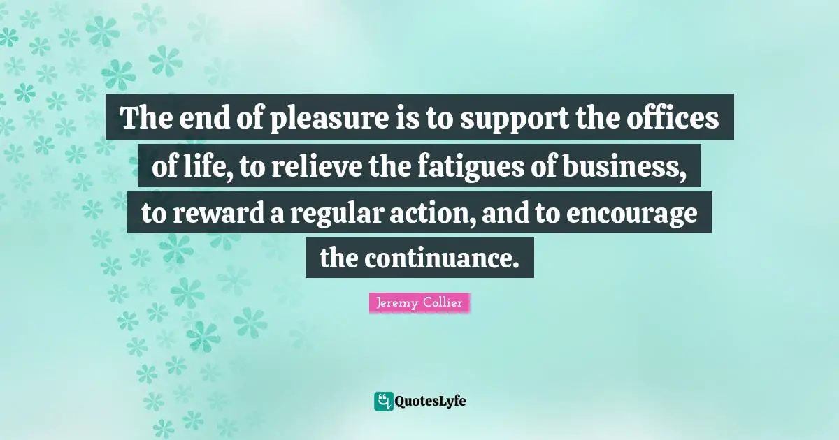 K.S. Collier Quotes: "The end of pleasure is to support the offices of life, to relieve the fatigues of business, to reward a regular action, and to encourage the continuance."