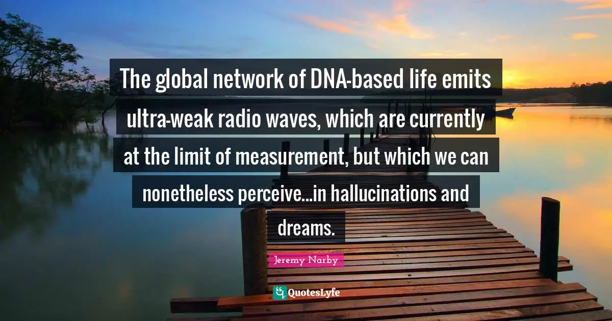 Measurement Quotes: "The global network of DNA-based life emits ultra-weak radio waves, which are currently at the limit of measurement, but which we can nonetheless perceive...in hallucinations and dreams."