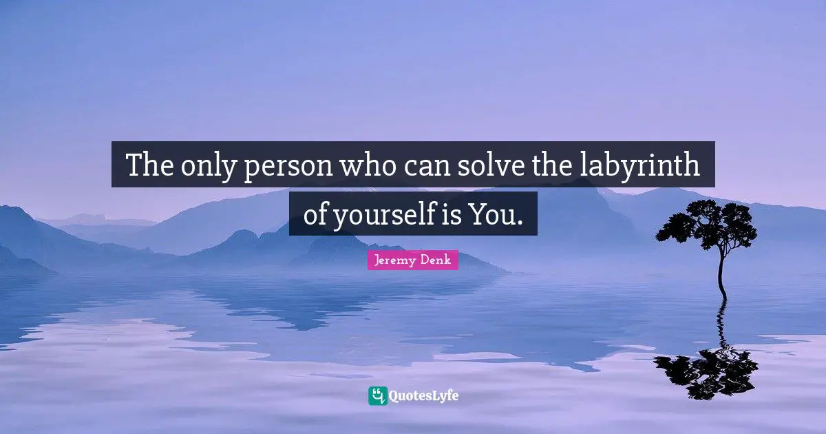 The only person who can solve the labyrinth of yourself is You.