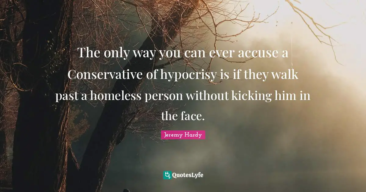 The only way you can ever accuse a Conservative of hypocrisy is if they walk past a homeless person without kicking him in the face.