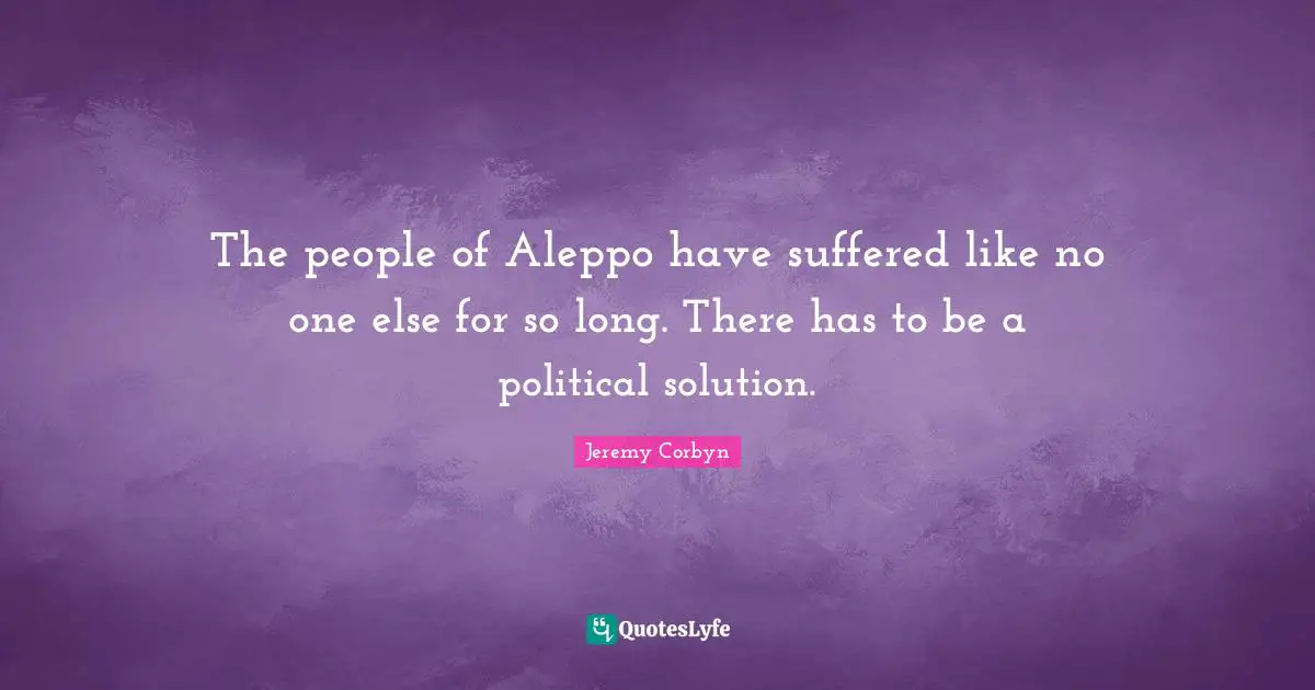 Jeremy Corbyn Quotes: "The people of Aleppo have suffered like no one else for so long. There has to be a political solution."