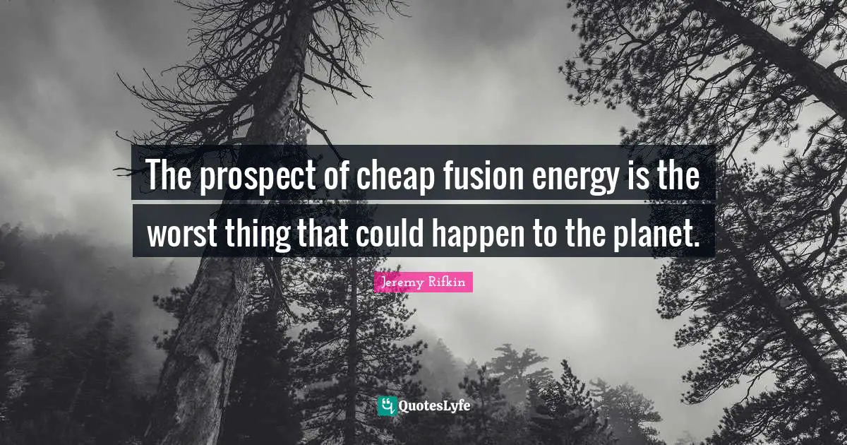 The prospect of cheap fusion energy is the worst thing that could happen to the planet.