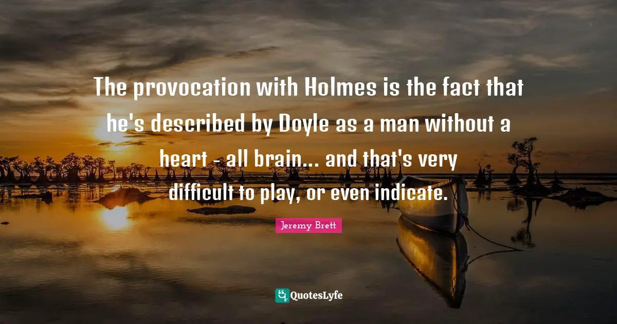 Swag Quotes: "The provocation with Holmes is the fact that he's described by Doyle as a man without a heart - all brain... and that's very difficult to play, or even indicate."