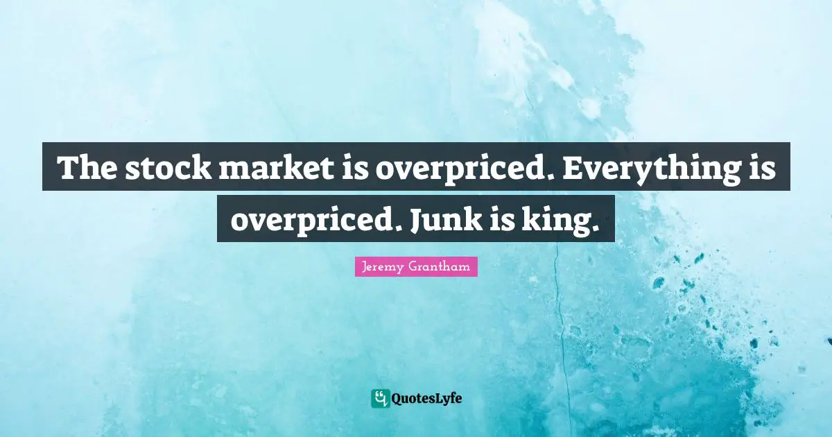 The stock market is overpriced. Everything is overpriced. Junk is king.