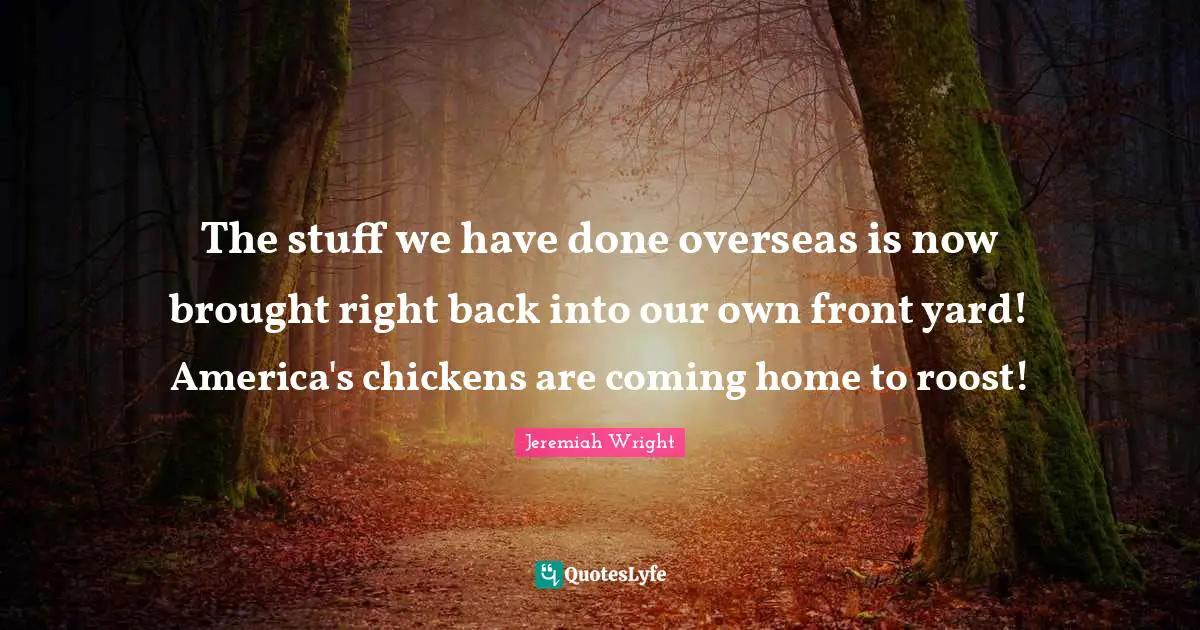 The stuff we have done overseas is now brought right back into our own front yard! America's chickens are coming home to roost!