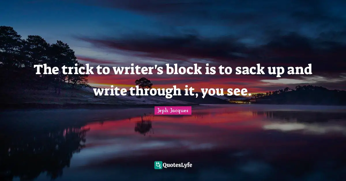 The trick to writer's block is to sack up and write through it, you see.