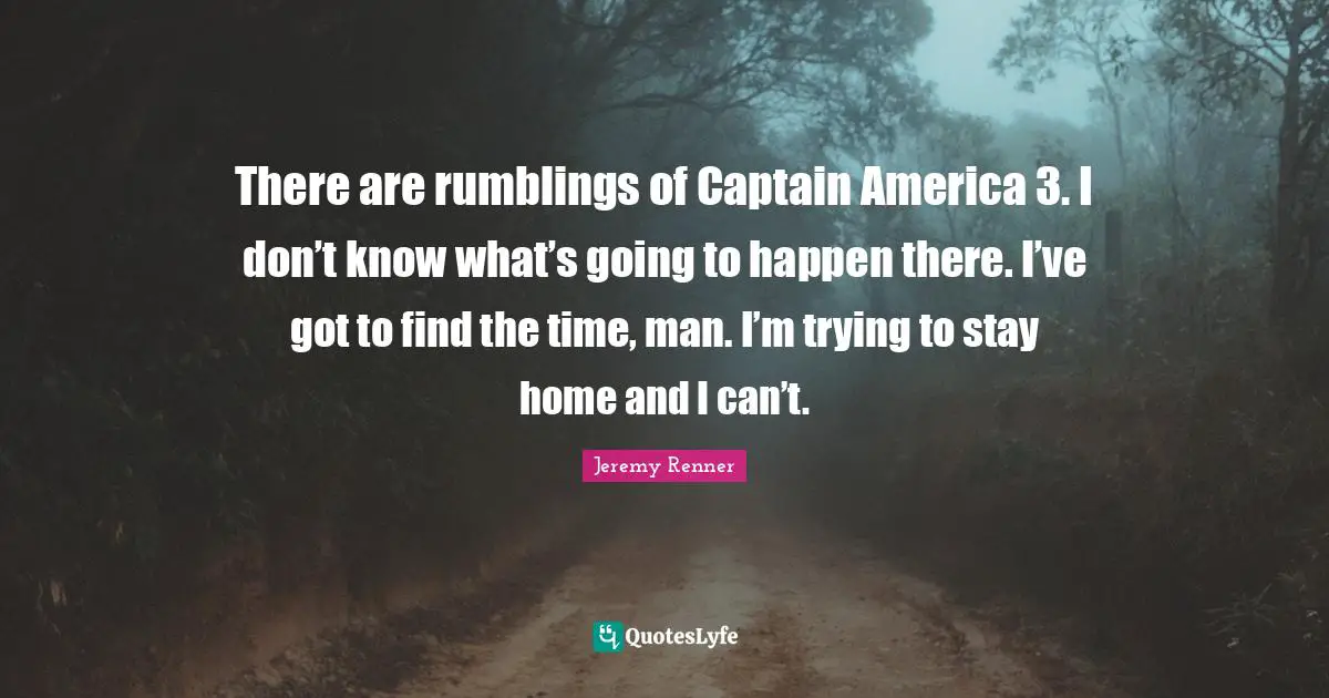 There are rumblings of Captain America 3. I don’t know what’s going to happen there. I’ve got to find the time, man. I’m trying to stay home and I can’t.