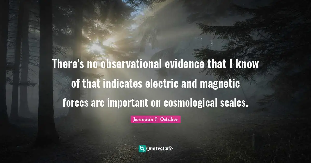 Jeremiah P. Ostriker Quotes: "There's no observational evidence that I know of that indicates electric and magnetic forces are important on cosmological scales."