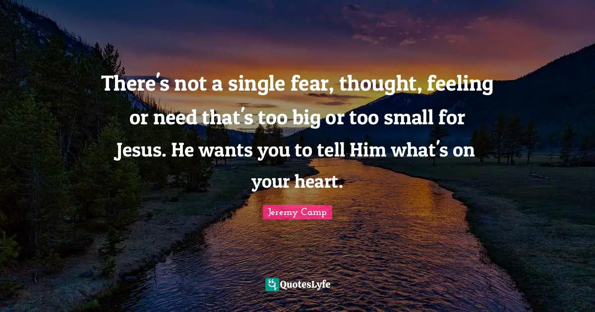 There's not a single fear, thought, feeling or need that's too big or too small for Jesus. He wants you to tell Him what's on your heart.