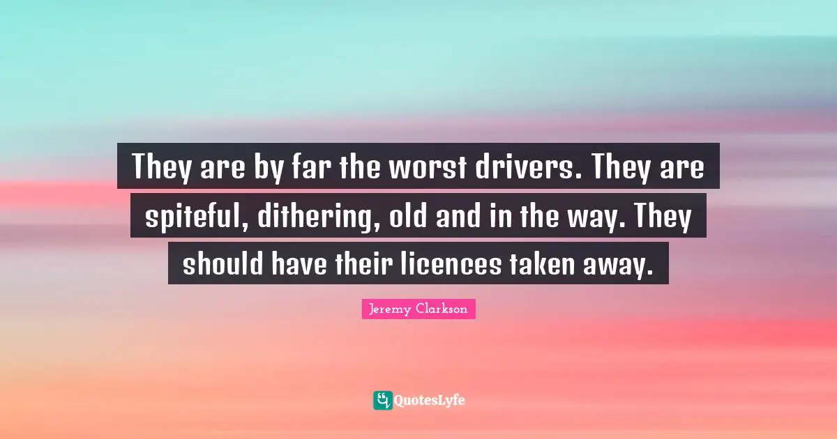 Spiteful Quotes: "They are by far the worst drivers. They are spiteful, dithering, old and in the way. They should have their licences taken away."