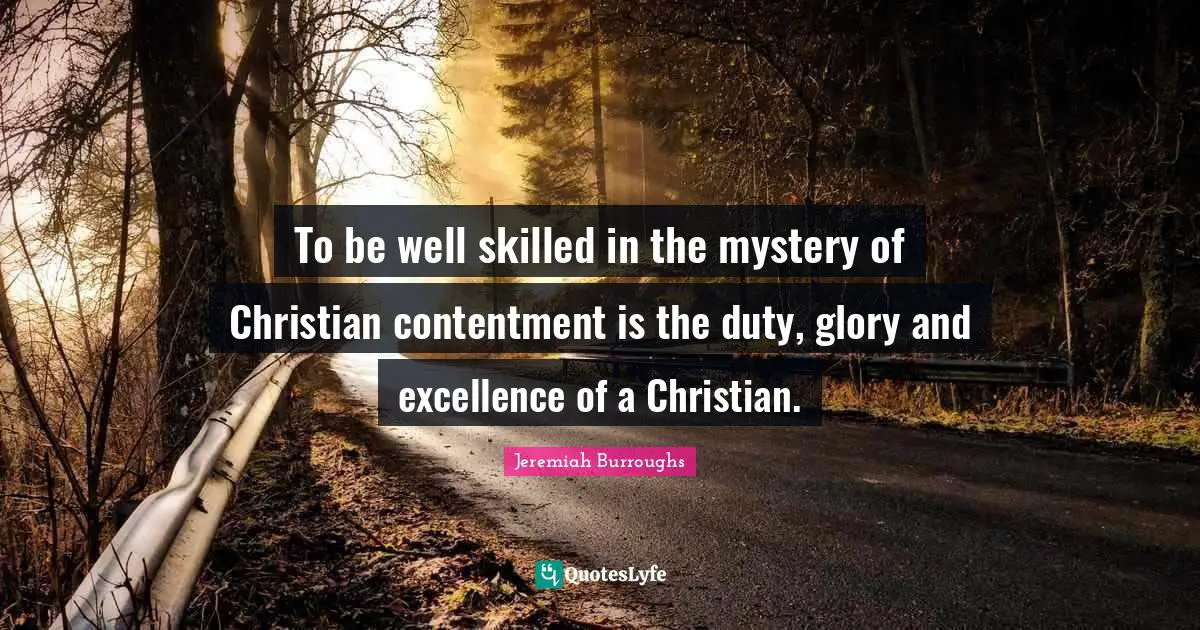 To be well skilled in the mystery of Christian contentment is the duty, glory and excellence of a Christian.