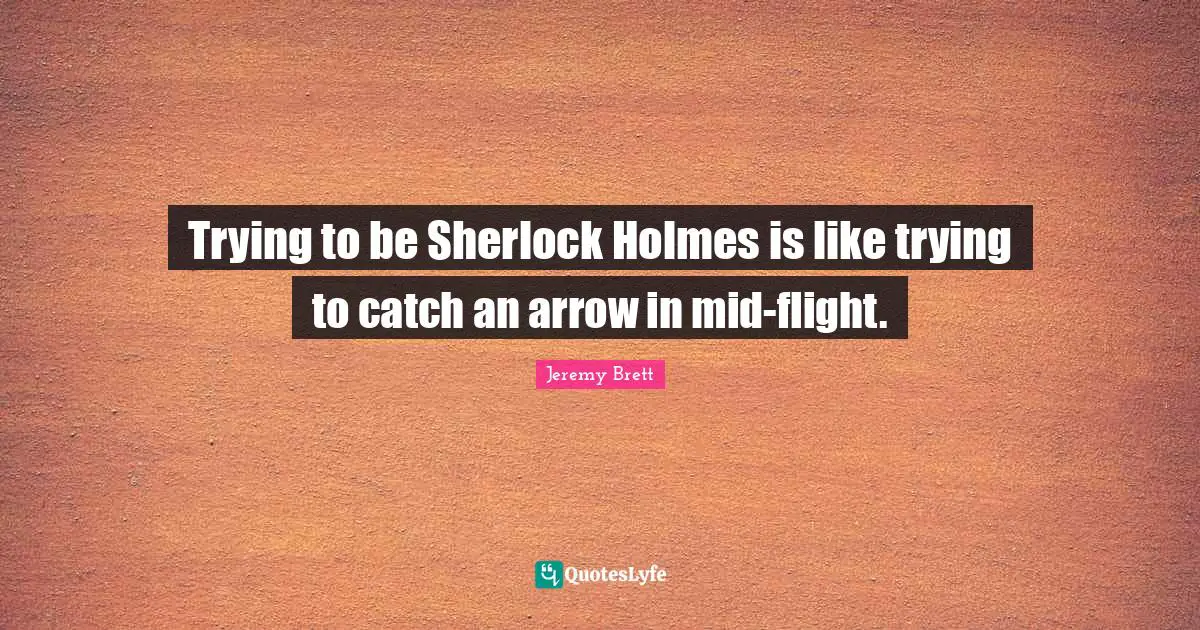 Trying to be Sherlock Holmes is like trying to catch an arrow in mid-flight.