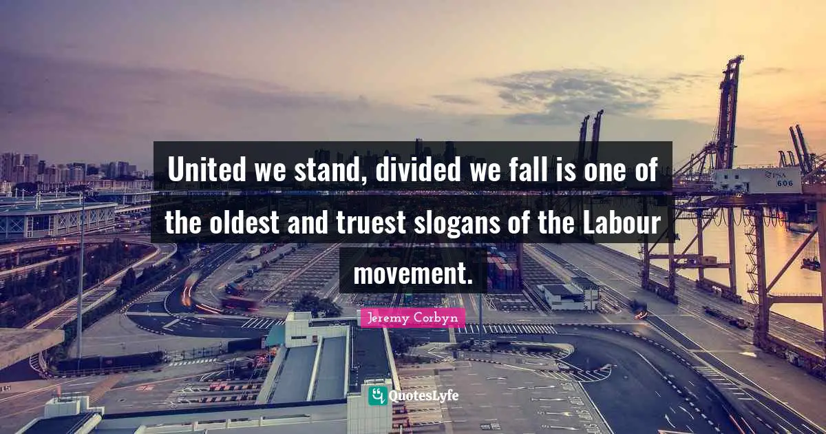 Divided Quotes: "United we stand, divided we fall is one of the oldest and truest slogans of the Labour movement."