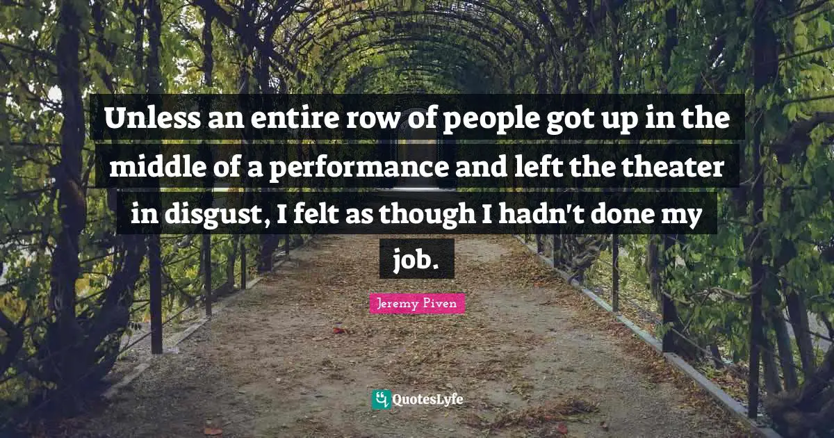 Unless an entire row of people got up in the middle of a performance and left the theater in disgust, I felt as though I hadn't done my job.