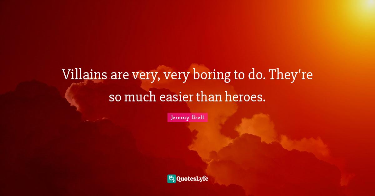 Villains are very, very boring to do. They're so much easier than heroes.