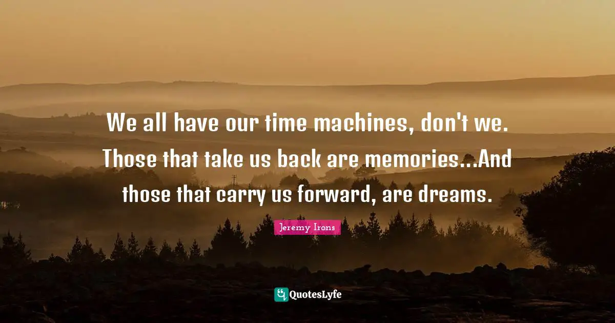 Memories Quotes: "We all have our time machines, don't we. Those that take us back are memories...And those that carry us forward, are dreams."