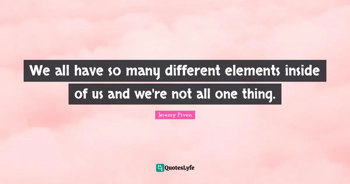 We all have so many different elements inside of us and we're not all one thing.