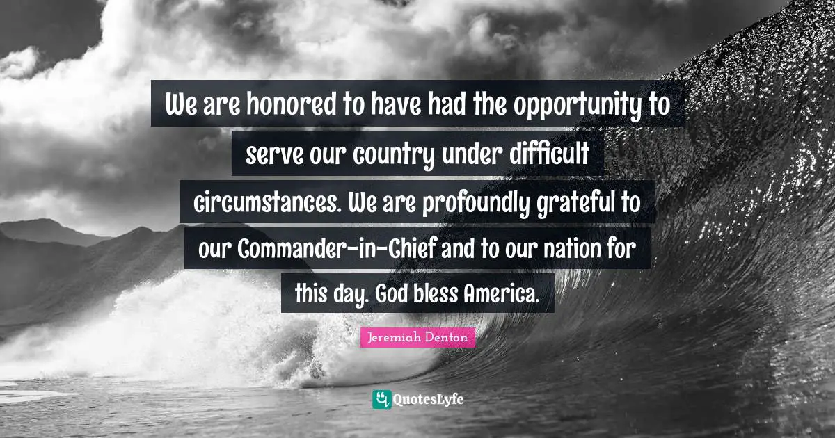 Honored Quotes: "We are honored to have had the opportunity to serve our country under difficult circumstances. We are profoundly grateful to our Commander-in-Chief and to our nation for this day. God bless America."