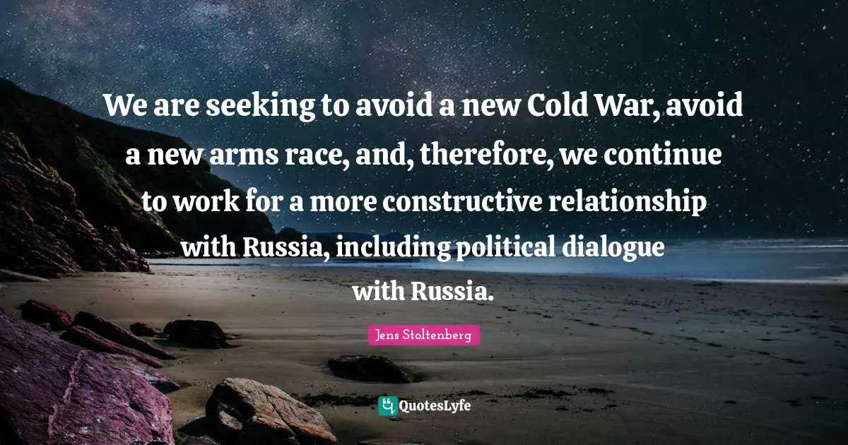 We are seeking to avoid a new Cold War, avoid a new arms race, and, therefore, we continue to work for a more constructive relationship with Russia, including political dialogue with Russia.