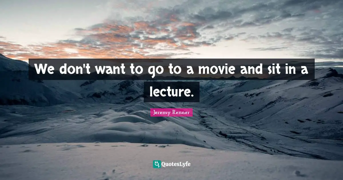 We don't want to go to a movie and sit in a lecture.