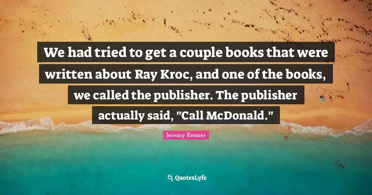 Mcdonalds Quotes: "We had tried to get a couple books that were written about Ray Kroc, and one of the books, we called the publisher. The publisher actually said, "Call McDonald.""