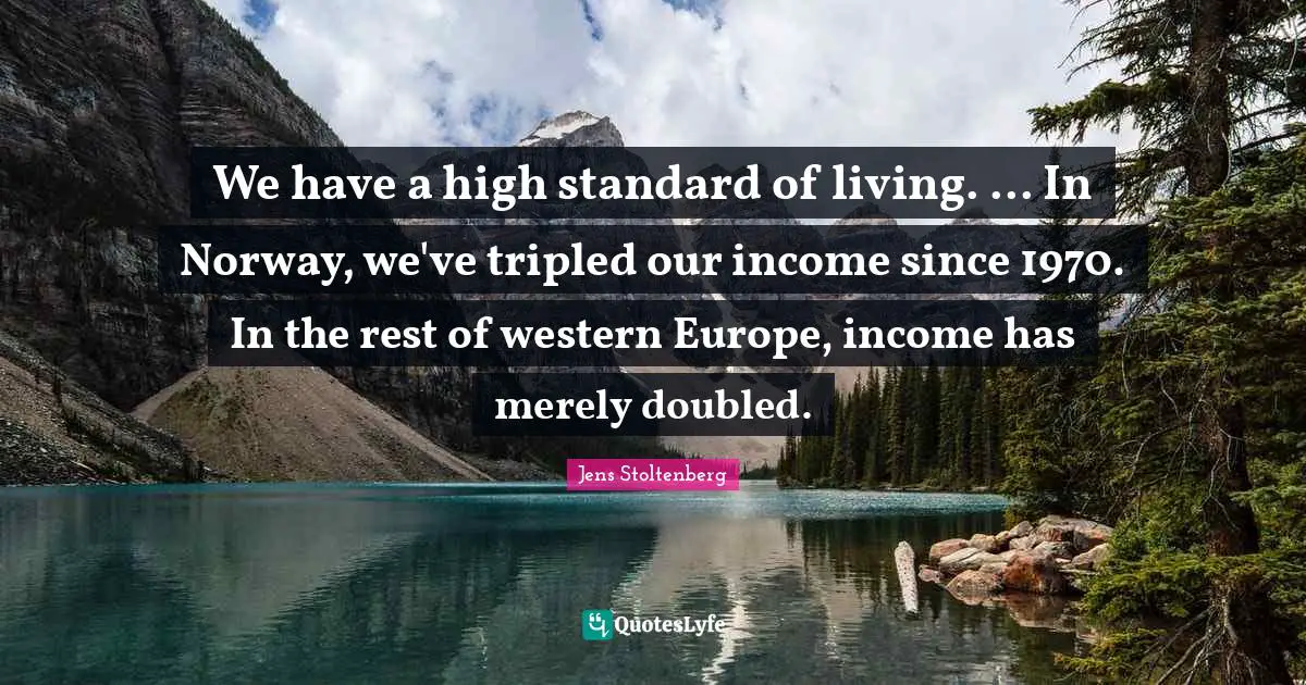 We have a high standard of living. ... In Norway, we've tripled our income since 1970. In the rest of western Europe, income has merely doubled.