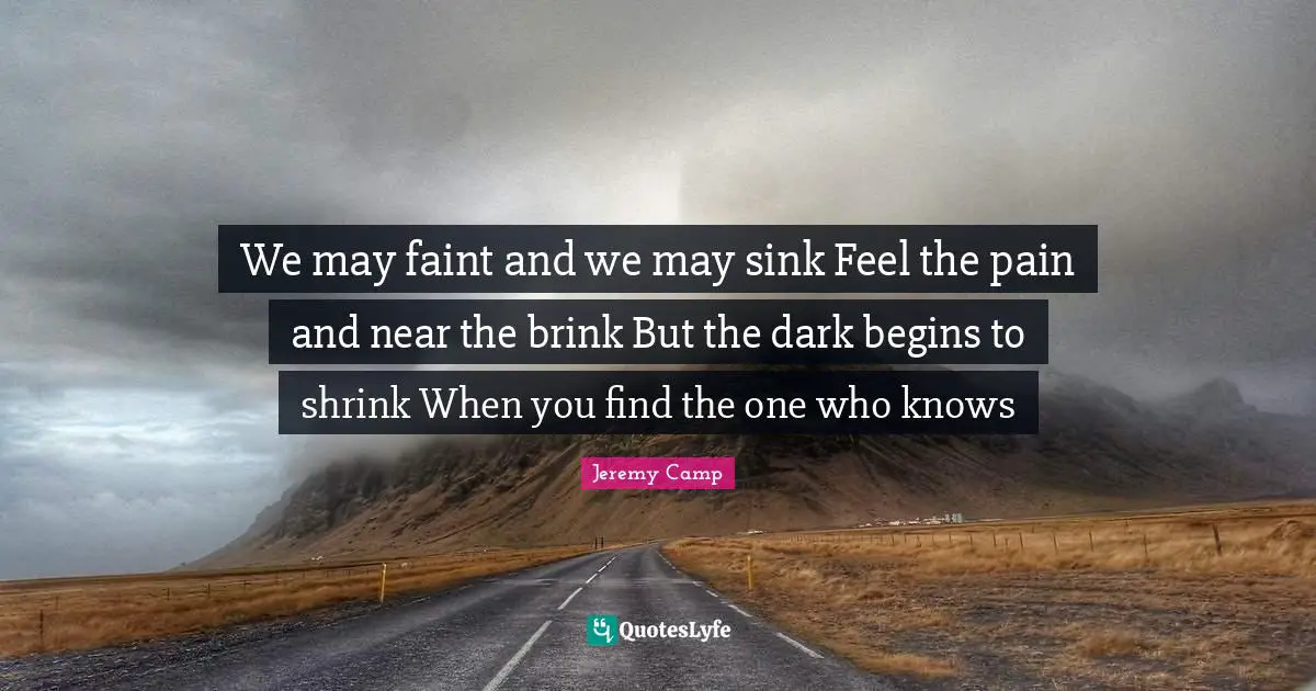 We may faint and we may sink Feel the pain and near the brink But the dark begins to shrink When you find the one who knows