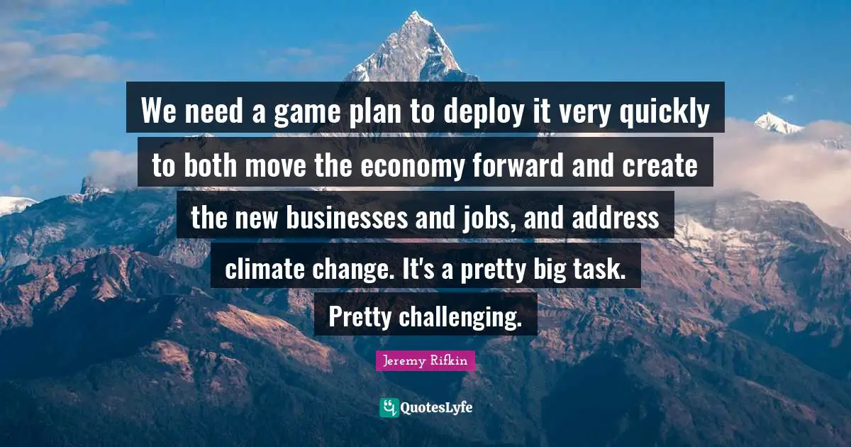We need a game plan to deploy it very quickly to both move the economy forward and create the new businesses and jobs, and address climate change. It's a pretty big task. Pretty challenging.