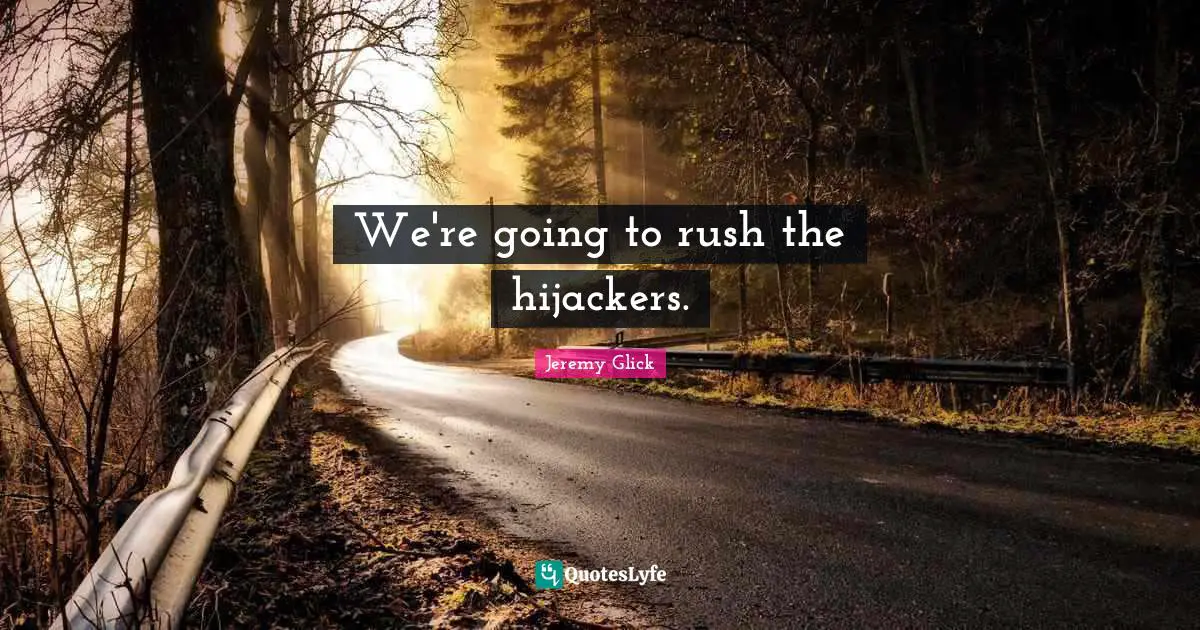 We're going to rush the hijackers.