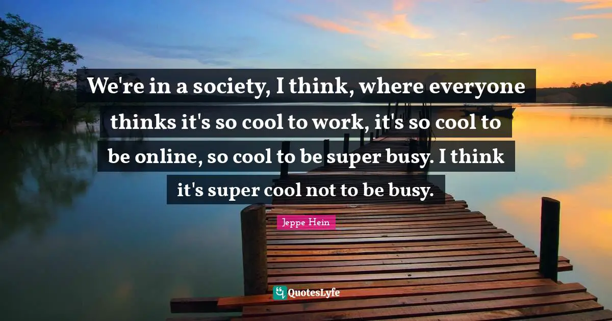 We're in a society, I think, where everyone thinks it's so cool to work, it's so cool to be online, so cool to be super busy. I think it's super cool not to be busy.